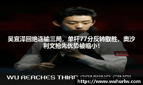 吴宜泽回绝连输三局，单杆77分反转取胜，奥沙利文抢先优势被缩小！